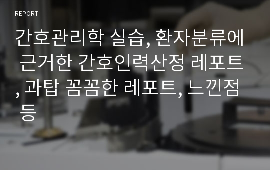 간호관리학 실습, 환자분류에 근거한 간호인력산정 레포트, 과탑 꼼꼼한 레포트, 느낀점 등