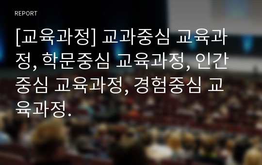 [교육과정] 교과중심 교육과정, 학문중심 교육과정, 인간중심 교육과정, 경험중심 교육과정.