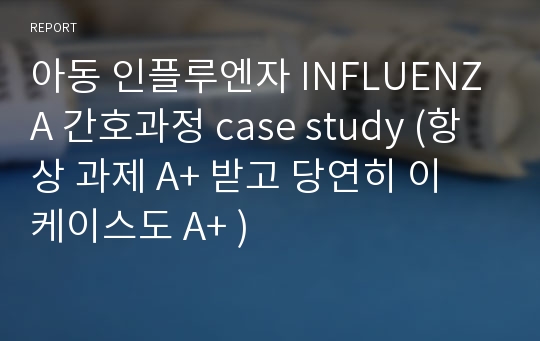 아동 인플루엔자 INFLUENZA 간호과정 case study (항상 과제 A+ 받고 당연히 이 케이스도 A+ )