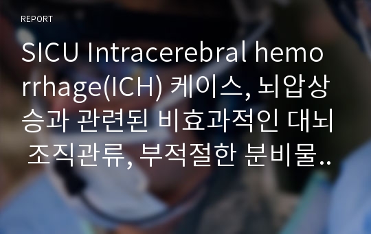 SICU Intracerebral hemorrhage(ICH) 케이스, 뇌압상승과 관련된 비효과적인 대뇌 조직관류, 부적절한 분비물 배출과 관련된 비효과적인 기도청결, 부동과 관련된 피부손상 위험성