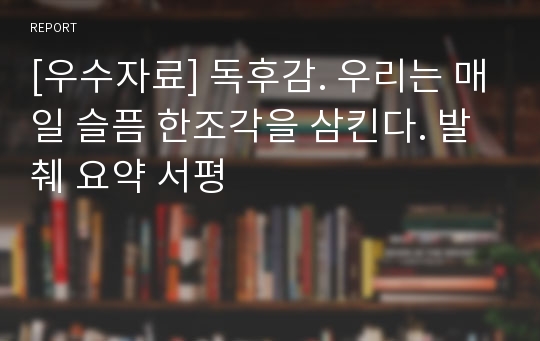 [우수자료] 독후감. 우리는 매일 슬픔 한조각을 삼킨다. 발췌 요약 서평