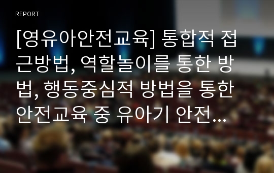 [영유아안전교육] 통합적 접근방법, 역할놀이를 통한 방법, 행동중심적 방법을 통한 안전교육 중 유아기 안전교육 방법으로 가장 적합하다고 생각하는 방법을 제시하고 구체적인 교육방법을 서술하시오.