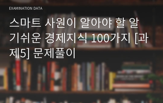 스마트 사원이 알아야 할 알기쉬운 경제지식 100가지 [과제5] 문제풀이