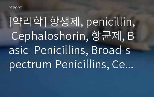 [약리학] 항생제, penicillin, Cephaloshorin, 항균제, Basic  Penicillins, Broad-spectrum Penicillins, Cephalosporin 1세대, Cephalosporin 2세대, Cephalosporin 3세대, Cephalosporin 4세대