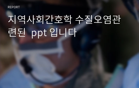 지역사회간호학 수질오염관련된  ppt 입니다