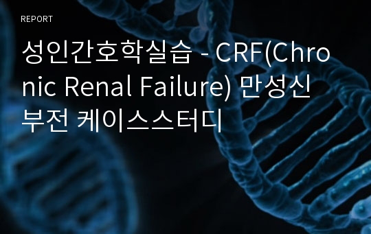 성인간호학실습 - CRF(Chronic Renal Failure) 만성신부전 케이스스터디