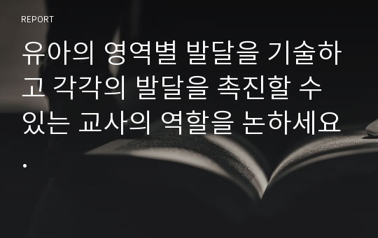 유아의 영역별 발달을 기술하고 각각의 발달을 촉진할 수 있는 교사의 역할을 논하세요.