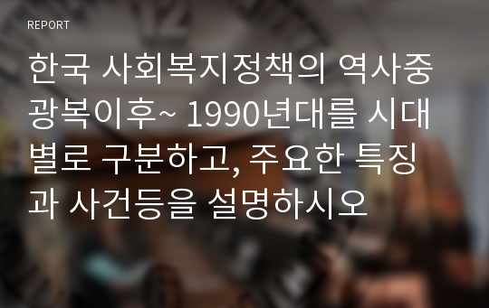 한국 사회복지정책의 역사중 광복이후~ 1990년대를 시대별로 구분하고, 주요한 특징과 사건등을 설명하시오