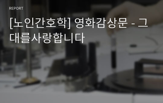 [노인간호학] 영화감상문 - 그대를사랑합니다