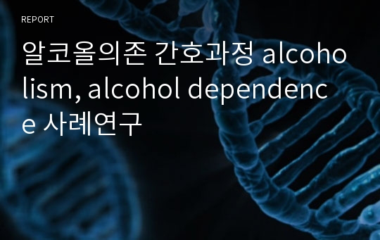 알코올의존 간호과정 alcoholism, alcohol dependence 사례연구