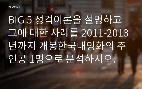 BIG 5 성격이론을 설명하고 그에 대한 사례를 2011-2013년까지 개봉한국내영화의 주인공 1명으로 분석하시오.