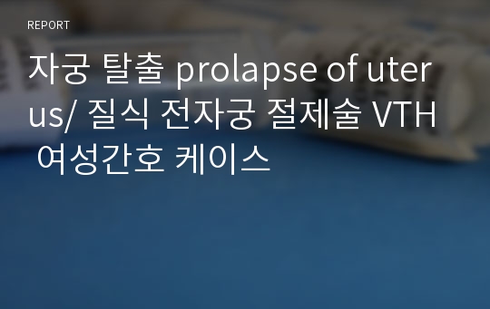 자궁 탈출 prolapse of uterus/ 질식 전자궁 절제술 VTH 여성간호 케이스