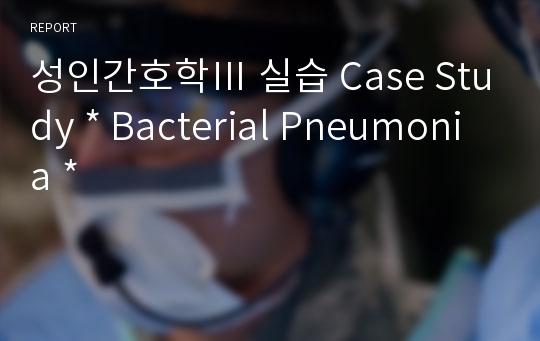 성인간호학Ⅲ 실습 Case Study * Bacterial Pneumonia *