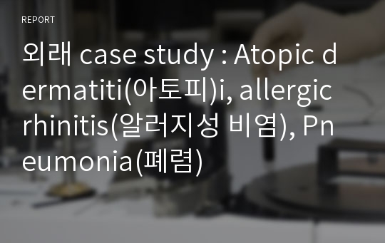 외래 case study : Atopic dermatiti(아토피)i, allergic rhinitis(알러지성 비염), Pneumonia(폐렴)