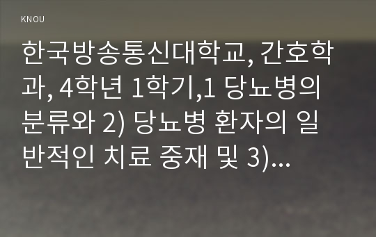 한국방송통신대학교, 간호학과, 4학년 1학기,1 당뇨병의 분류와 2) 당뇨병 환자의 일반적인 치료 중재 및 3) 당뇨병 환자들에게 나타날 수 있는 합병증과 이에 대한 간호를 서술하시오.