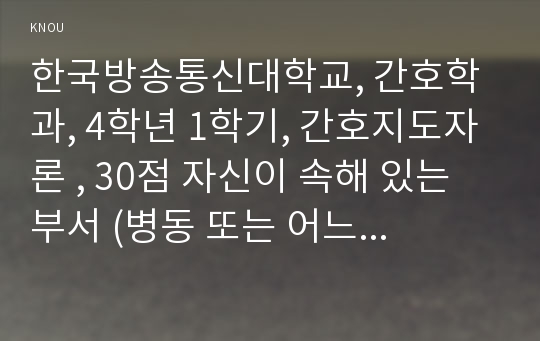 한국방송통신대학교, 간호학과, 4학년 1학기, 간호지도자론 , 30점 자신이 속해 있는 부서 (병동 또는 어느 집단이든 상관없음)의 구성원 성숙도를 허시와 블랜차드의 상황모형에  근거하여 진단하고, 그 집단에 적절한 지도자 행동 스타일을 결정하시오. 그리고 현재의 지도자 유형을 오하이오 주립대학 리더십 연구를 기초로 하여 사정하고, 이 지도자의 리더십 스타