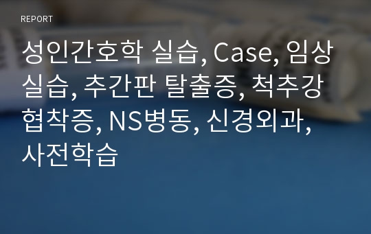 성인간호학 실습, Case, 임상실습, 추간판 탈출증, 척추강협착증, NS병동, 신경외과, 사전학습