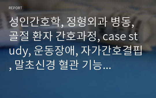 성인간호학, 정형외과 병동, 골절 환자 간호과정, case study, 운동장애, 자가간호결핍, 말초신경 혈관 기능장애 위험성