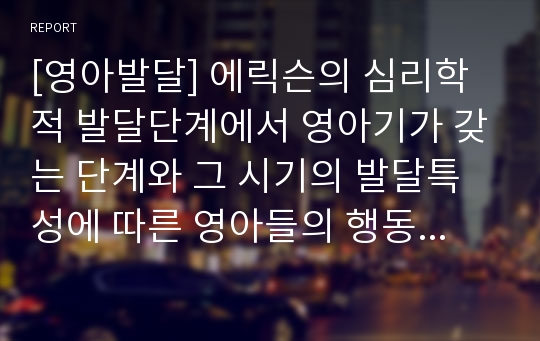 [영아발달] 에릭슨의 심리학적 발달단계에서 영아기가 갖는 단계와 그 시기의 발달특성에 따른 영아들의 행동사례를 제시하여 보세요