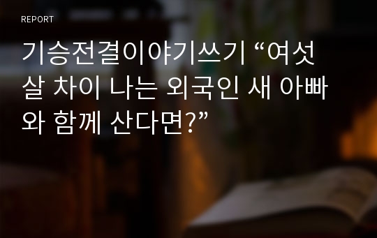 기승전결이야기쓰기 “여섯 살 차이 나는 외국인 새 아빠와 함께 산다면?”