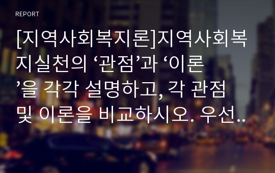 [지역사회복지론]지역사회복지실천의 ‘관점’과 ‘이론’을 각각 설명하고, 각 관점 및 이론을 비교하시오. 우선 지역사회복지실천의 관점(임파워먼트관점, 강점관점)에 대하여 내용을 정리하고 두 관점을 비교하시오. 이어 실천이론인 체계이론, 생태이론, 힘관련이론(갈등이론, 힘의존이론, 자원동원이론), 사회적 교환이론, 사회구성론에 대하여 각각 설명한 후, 이론 간