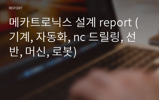 메카트로닉스 설계 report (기계, 자동화, nc 드릴링, 선반, 머신, 로봇)