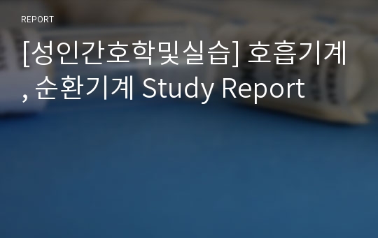 [성인간호학및실습] 호흡기계, 순환기계 Study Report