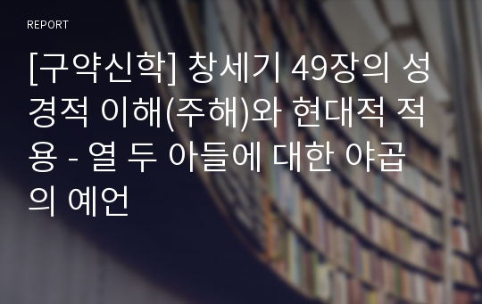 [구약신학] 창세기 49장의 성경적 이해(주해)와 현대적 적용 - 열 두 아들에 대한 야곱의 예언