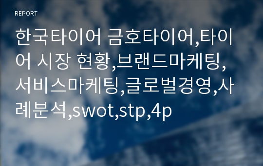 한국타이어 금호타이어,타이어 시장 현황,브랜드마케팅,서비스마케팅,글로벌경영,사례분석,swot,stp,4p