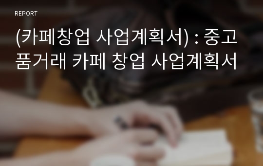 (카페창업 사업계획서) : 중고품거래 카페 창업 사업계획서