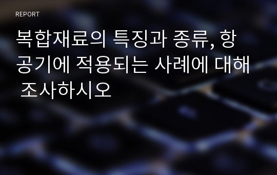 복합재료의 특징과 종류, 항공기에 적용되는 사례에 대해 조사하시오