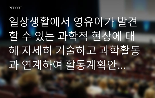 일상생활에서 영유아가 발견할 수 있는 과학적 현상에 대해 자세히 기술하고 과학활동과 연계하여 활동계획안을 작성하시오