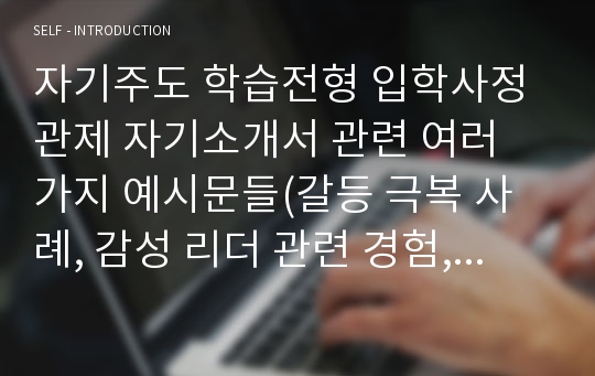 자기주도 학습전형 입학사정관제 자기소개서 관련 여러 가지 예시문들(갈등 극복 사례, 감성 리더 관련 경험, 성장 과정에 끼친 영향, 가장 큰 영감을 준 것의 영향, 자신의 성격, 자질, 재능, 자랑스러운 경험 부문)