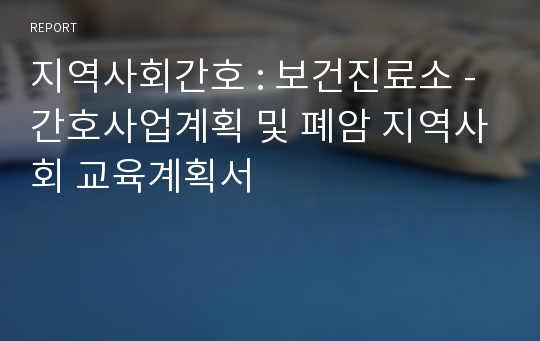 지역사회간호 : 보건진료소 - 간호사업계획 및 폐암 지역사회 교육계획서