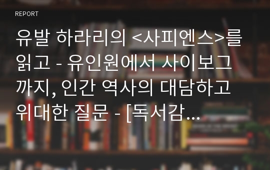 유발 하라리의 &lt;사피엔스&gt;를 읽고 - 유인원에서 사이보그까지, 인간 역사의 대담하고 위대한 질문 - [독서감상문, 독후감, 독서토론]