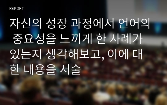 자신의 성장 과정에서 언어의 중요성을 느끼게 한 사례가 있는지 생각해보고, 이에 대한 내용을 서술