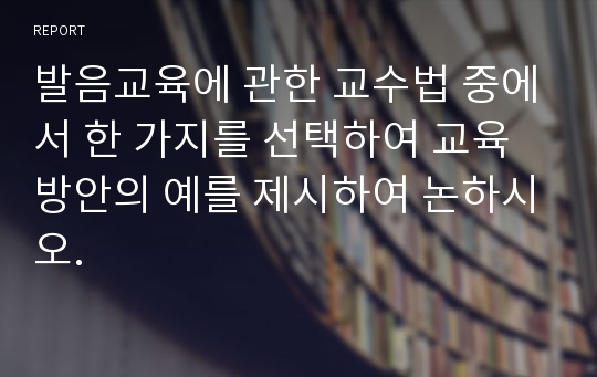 발음교육에 관한 교수법 중에서 한 가지를 선택하여 교육방안의 예를 제시하여 논하시오.