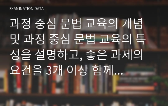 과정 중심 문법 교육의 개념 및 과정 중심 문법 교육의 특성을 설명하고, 좋은 과제의 요건을 3개 이상 함께 서술하시오