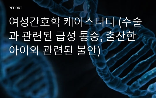 여성간호학 케이스터디 (수술과 관련된 급성 통증, 출산한 아이와 관련된 불안)