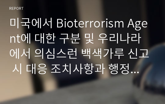 미국에서 Bioterrorism Agent에 대한 구분 및 우리나라에서 의심스런 백색가루 신고 시 대응 조치사항과 행정지휘체계에 대한 조사