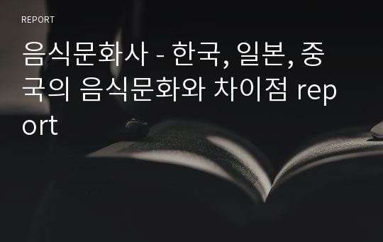 음식문화사 - 한국, 일본, 중국의 음식문화와 차이점 report