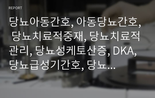 당뇨아동간호, 아동당뇨간호, 당뇨치료적중재, 당뇨치료적관리, 당뇨성케토산증, DKA, 당뇨급성기간호, 당뇨일반적인간호