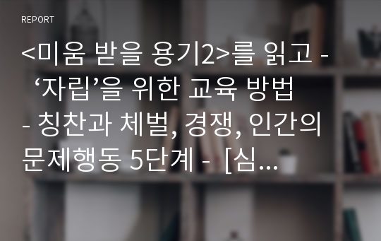 &lt;미움 받을 용기2&gt;를 읽고 -   ‘자립’을 위한 교육 방법 - 칭찬과 체벌, 경쟁, 인간의 문제행동 5단계 -  [심리학,교육학, 자녀교육, 학교교육, 유야교육, 독서감상문, 독서토론, 독후감]