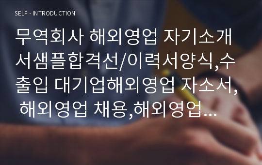 무역회사 해외영업 자기소개서샘플합격선/이력서양식,수출입 대기업해외영업 자소서, 해외영업 채용,해외영업 지원동기 포부,중국무역회사 자소서,해외영업직무,해외영업자기소개서예문, 무역수출입 사무직 자소서,무역회사 자기소개서, 무역상사 무역회사 자소서,해외영업 연봉,해외영업자소서,현대자동차 해외영업·삼성전자 해외영업·한솔섬유해외영업·화장품 해외영업·현대건설해외영업