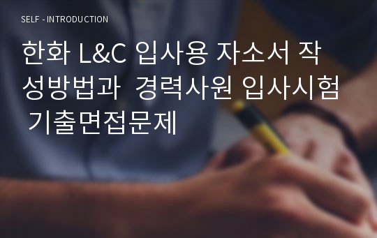 한화 L&amp;C 입사용 자소서 작성방법과  경력사원 입사시험 기출면접문제