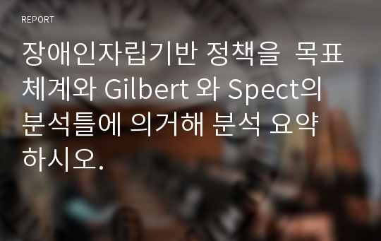 장애인자립기반 정책을  목표체계와 Gilbert 와 Spect의 분석틀에 의거해 분석 요약 하시오.