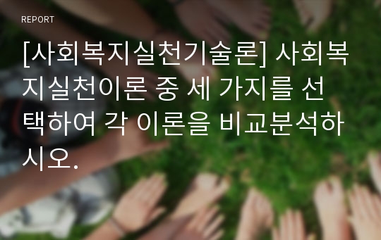 [사회복지실천기술론] 사회복지실천이론 중 세 가지를 선택하여 각 이론을 비교분석하시오.