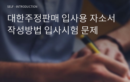 대한주정판매 입사용 자소서 작성방법 입사시험 문제