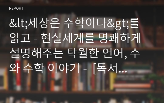 &lt;세상은 수학이다&gt;를 읽고 - 현실세계를 명쾌하게 설명해주는 탁월한 언어, 수와 수학 이야기 -  [독서감상문, 독후감, 독서토론]