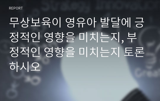 무상보육이 영유아 발달에 긍정적인 영향을 미치는지, 부정적인 영향을 미치는지 토론하시오